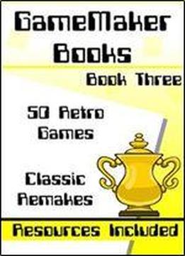 Gamemaker Book 3 - 50 Retro Games: 50 Retro Games Made In Gamemaker Studio - Includes Resources & Project Files (gamemaker Books)