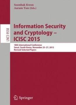 Information Security And Cryptology - Icisc 2015: 18th International Conference, Seoul, South Korea, November 25-27, 2015, Revised Selected Papers (lecture Notes In Computer Science)
