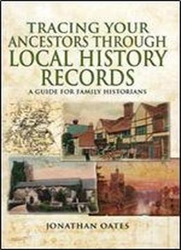 Tracing Your Ancestors Through Local History Records: A Guide For Family Historians