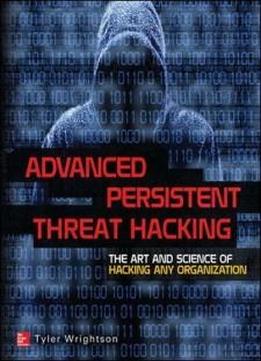 Advanced Persistent Threat Hacking: The Art And Science Of Hacking Any Organization