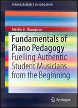 Fundamentals Of Piano Pedagogy: Fuelling Authentic Student Musicians From The Beginning (springerbriefs In Education)