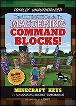 The Ultimate Guide To Mastering Command Blocks!: Minecraft Keys To Unlocking Secret Commands