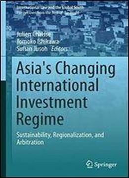Asia's Changing International Investment Regime: Sustainability, Regionalization, And Arbitration (international Law And The Global South)