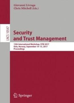 Security And Trust Management: 13th International Workshop, Stm 2017, Oslo, Norway, September 14–15, 2017, Proceedings (lecture Notes In Computer Science)