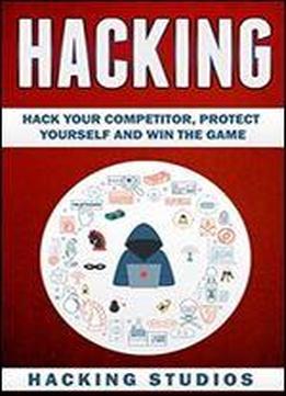 Hacking: Hack Your Competitor, Protect Yourself And Win The Game