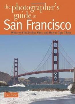 The Photographer's Guide To San Francisco: Where To Find Perfect Shots And How To Take Them (the Photographer's Guide)