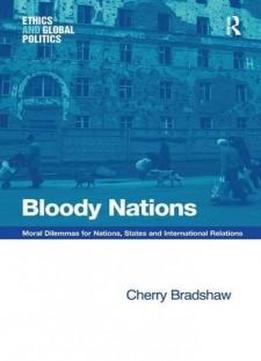 Bloody Nations: Moral Dilemmas For Nations, States And International Relations (ethics And Global Politics)