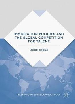 Immigration Policies And The Global Competition For Talent (international Series On Public Policy)