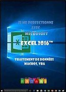 Je Me Perfectionne Avec Excel 2016: Traitement De Donnees, Si , Macros, Vba (j'apprends A Me Servir De)