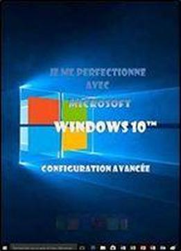 Je Me Perfectionne Avec Windows 10: Configuration Avancee (j'apprends A Me Servir De)