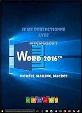 Je Me Perfectionne Avec Word 2016: Modeles, Mailing, Macros (j'apprends A Me Servir De)