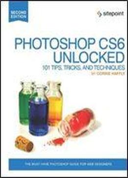 Photoshop Cs6 Unlocked: 101 Tips, Tricks, And Techniques (2nd Edition)