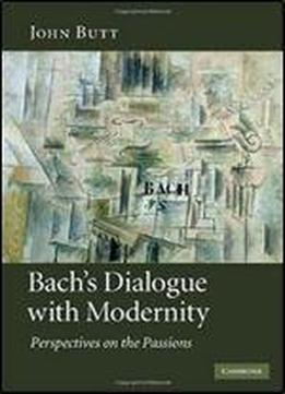 Bach's Dialogue With Modernity: Perspectives On The Passions