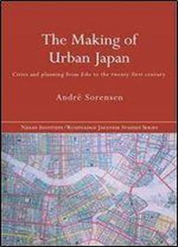 The Making Of Urban Japan: Cities And Planning From Edo To The Twenty First Century