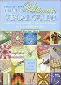 The Quilters Ultimate Visual Guide: From A To Z - Hundreds Of Tips And Techniques For Successful Quiltmaking