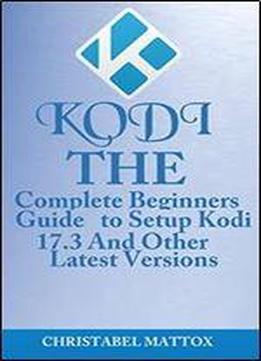 Kodi: The Complete Beginners Guide To Setup Kodi 17.3 And Other Latest Versions