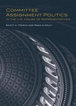 Committee Assignment Politics In The U.s. House Of Representatives (congressional Studies Series)