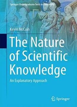 The Nature Of Scientific Knowledge: An Explanatory Approach (springer Undergraduate Texts In Philosophy)