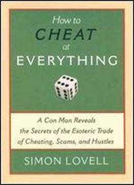 How To Cheat At Everything: A Con Man Reveals The Secrets Of The Esoteric Trade Of Cheating, Scams, And Hustles