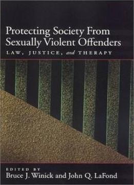 Protecting Society From Sexually Dangerous Offenders: Law, Justice, And Therapy (law And Public Policy: Psychology And The Social Sciences)