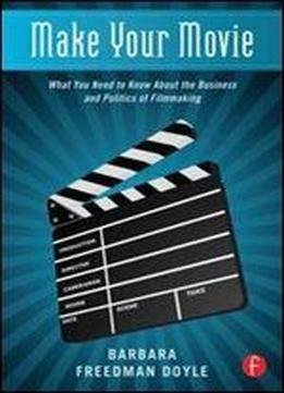 Make Your Movie: What You Need To Know About The Business And Politics Of Filmmaking
