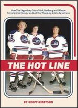 The Hot Line: How The Legendary Trio Of Hull, Hedberg And Nillson Transformed Hockey And Led The Winnipeg Jets To Greatness