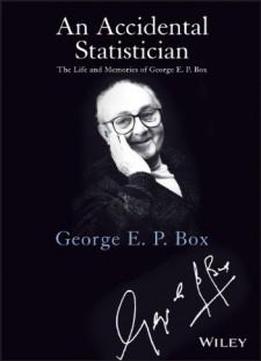 An Accidental Statistician: The Life And Memories Of George E. P. Box