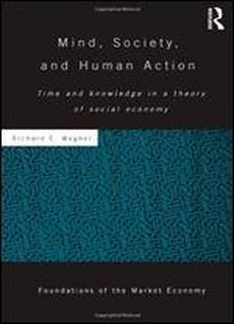 Mind, Society, And Human Action: Time And Knowledge In A Theory Of Social Economy (foundations Of The Market Economy Series No. 27)