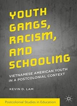 Youth Gangs, Racism, And Schooling: Vietnamese American Youth In A Postcolonial Context (postcolonial Studies In Education)