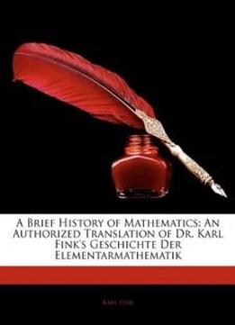 A Brief History Of Mathematics: An Authorized Translation Of Dr. Karl Fink's Geschichte Der Elementarmathematik