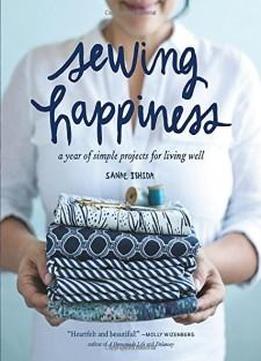 Sewing Happiness: A Year Of Simple Projects For Living Well