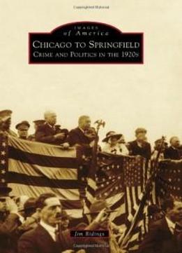 Chicago To Springfield:: Crime And Politics In The 1920s (images Of America Series)