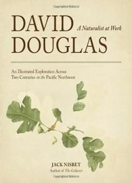 David Douglas, A Naturalist At Work: An Illustrated Exploration Across Two Centuries In The Pacific Northwest