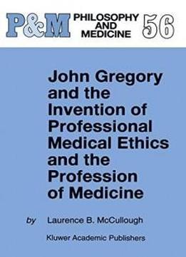 John Gregory And The Invention Of Professional Medical Ethics And The Profession Of Medicine (philosophy And Medicine)