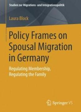 Policy Frames On Spousal Migration In Germany: Regulating Membership, Regulating The Family (studien Zur Migrations- Und Integrationspolitik)