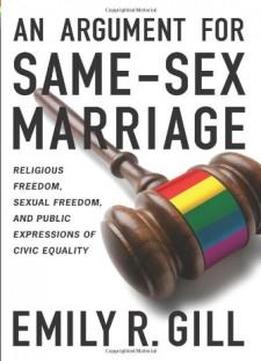 An Argument For Same-sex Marriage: Religious Freedom, Sexual Freedom, And Public Expressions Of Civic Equality (religion And Politics Series)