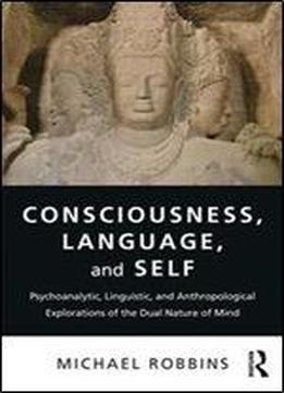 Consciousness, Language, And Self: Psychoanalytic, Linguistic, And Anthropological Explorations Of The Dual Nature Of Mind
