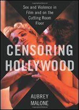 Censoring Hollywood: Sex And Violence In Film And On The Cutting Room Floor