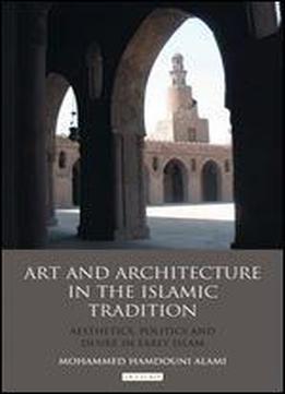 Art And Architecture In The Islamic Tradition: Aesthetics, Politics And Desire In Early Islam (library Of Modern Middle East Studies)
