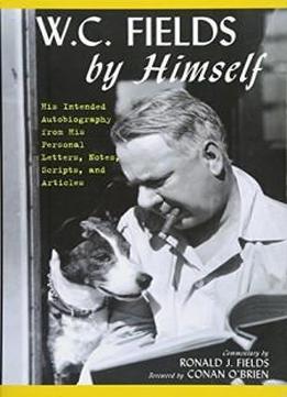 W.c. Fields By Himself: His Intended Autobiography With Hitherto Unpublished Letters, Notes, Scripts, And Articles