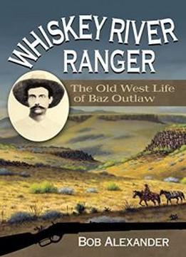 Whiskey River Ranger: The Old West Life Of Baz Outlaw (frances B. Vick Series)