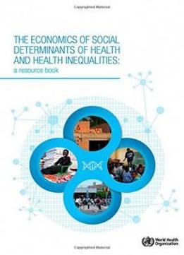 The Economics Of The Social Determinants Of Health And Health Inequalities: A Resource Book (nonserial Publications)
