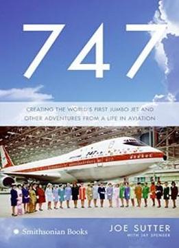 747: Creating The World's First Jumbo Jet And Other Adventures From A Life In Aviation