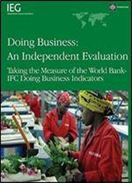 Doing Business An Independent Evaluation: Taking The Measure Of The World Bank-ifc Doing Business Indicators (independent Evaluation Group Studies)