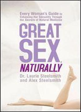 Great Sex, Naturally: Every Woman's Guide To Enhancing Her Sexuality Through The Secrets Of Natural Medicine