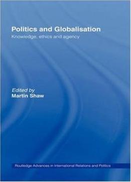 Politics And Globalisation: Knowledge, Ethics And Agency (routledge Advances In International Relations And Global Politics)