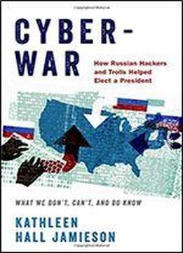 Cyberwar: How Russian Hackers And Trolls Helped Elect A President What We Don't, Can't, And Do Know