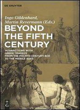 Beyond The Fifth Century: Interactions With Greek Tragedy From The Fourth Century Bce To The Middle Ages