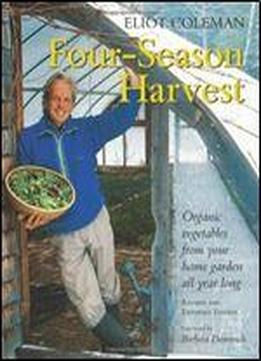 Four-season Harvest: Organic Vegetables From Your Home Garden All Year Long