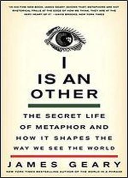 I Is An Other The Secret Life Of Metaphor And How It Shapes The Way We See The World